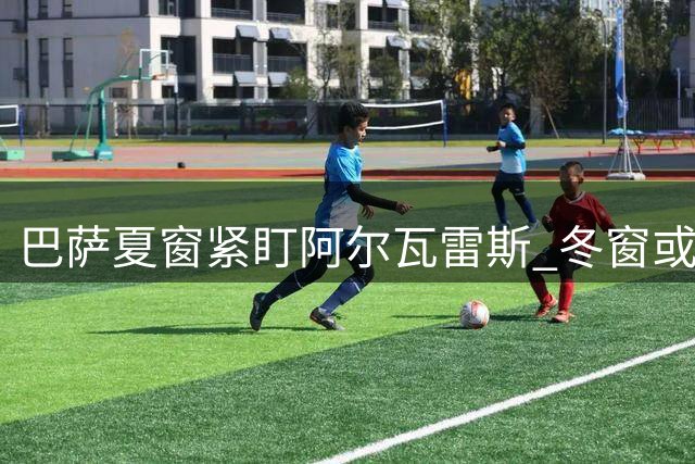 巴萨夏窗紧盯阿尔瓦雷斯 冬窗或补强中锋